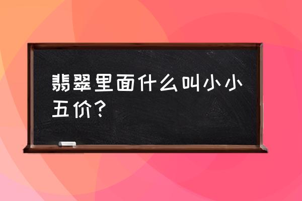 翡翠必背100个术语 翡翠里面什么叫小小五价？