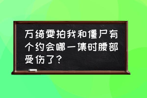 抖音特效凌空翻跟头怎么制作的啊 万绮雯拍我和僵尸有个约会哪一集时腰部受伤了？