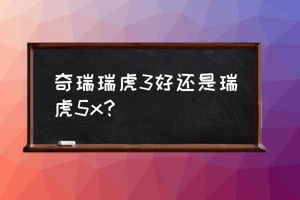 瑞虎5和瑞虎5x谁值得购买 奇瑞瑞虎3好还是瑞虎5x？