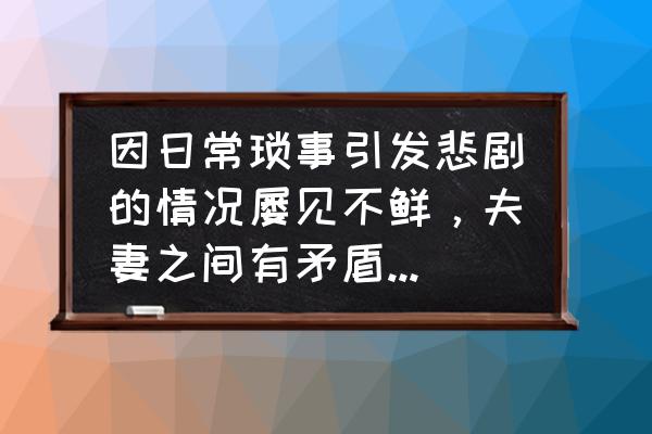 夫妻之间怎么处理矛盾 因日常琐事引发悲剧的情况屡见不鲜，夫妻之间有矛盾应该如何处理？