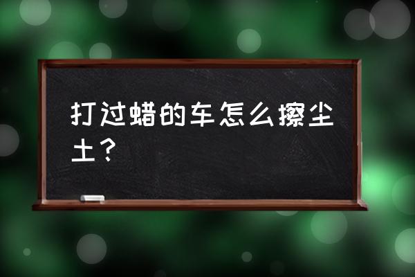 汽车喷漆怎么避免灰尘 打过蜡的车怎么擦尘土？