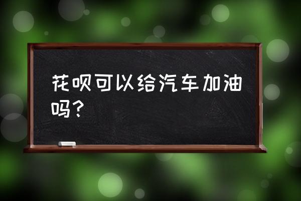 汽车加油的正确方法和技巧 花呗可以给汽车加油吗？