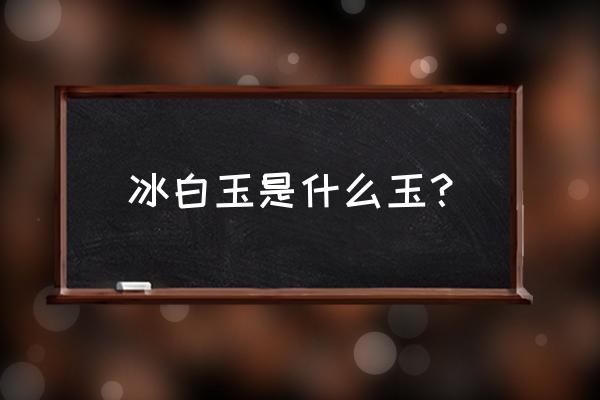 翡翠高冰果冻胶料子是什么档次的 冰白玉是什么玉？