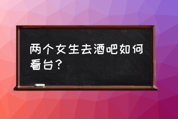 女生去夜店要注意哪些事 两个女生去酒吧如何看台？