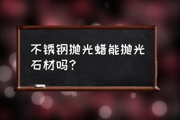 不锈钢振动抛光用什么磨料 不锈钢抛光蜡能抛光石材吗？