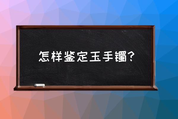 怎么鉴定碧玉手镯 怎样鉴定玉手镯？