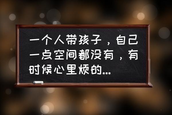 照顾一岁半孩子几种方式 一个人带孩子，自己一点空间都没有，有时候心里烦的不得了，怎么调整心态？