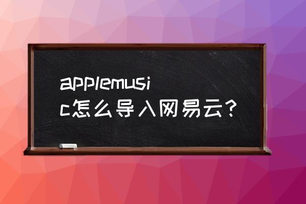 如何把下载的音乐弄到网易云 applemusic怎么导入网易云？