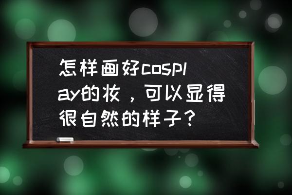 如何学好化cosplay的妆 怎样画好cosplay的妆，可以显得很自然的样子？