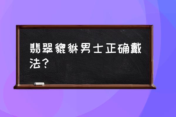 黑曜石貔貅男士正确戴法 翡翠貔貅男士正确戴法？