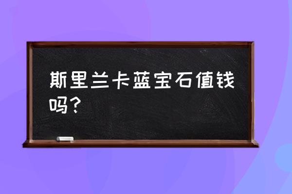 蓝宝石产地排名 斯里兰卡蓝宝石值钱吗？