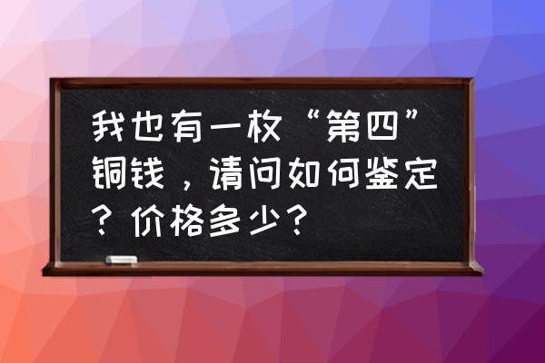 怎么鉴定古钱币价格 我也有一枚“第四”铜钱，请问如何鉴定？价格多少？