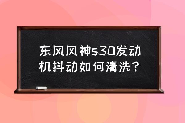 东风风神s30使用感受 东风风神s30发动机抖动如何清洗？