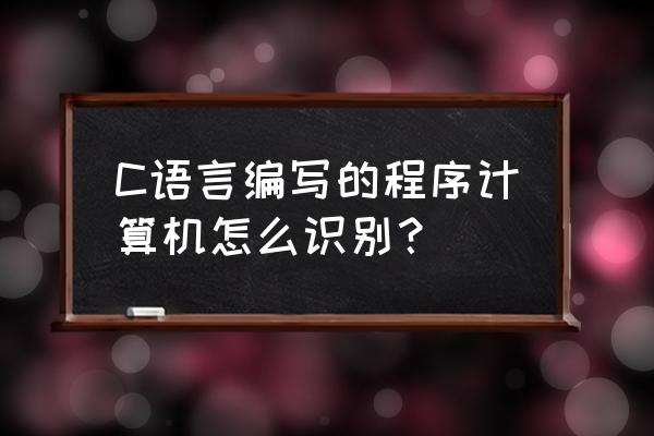 怎么才能看懂c语言代码 C语言编写的程序计算机怎么识别？