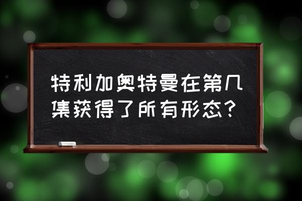 特利迦的五种形态怎么画 特利加奥特曼在第几集获得了所有形态？