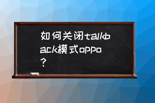 怎么关闭talkback功能oppo 如何关闭talkback模式oppo？