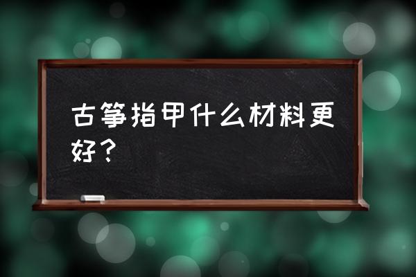 初学古筝买什么指甲最好 古筝指甲什么材料更好？