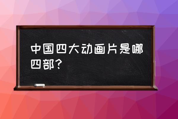 最值得看的六部动画片 中国四大动画片是哪四部?