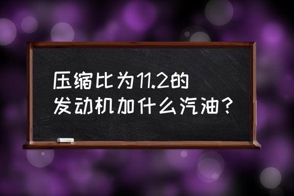 10.2压缩比用多少标号汽油好 压缩比为11.2的发动机加什么汽油？