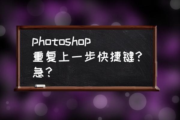 ps快捷键重复上一步骤 photoshop重复上一步快捷键?急？