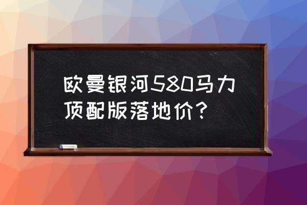 福田欧曼车都有什么型号 欧曼银河580马力顶配版落地价？