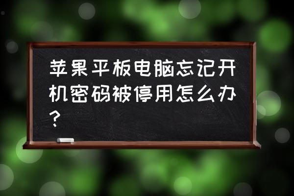 苹果平板输错密码停用了怎么办 苹果平板电脑忘记开机密码被停用怎么办？