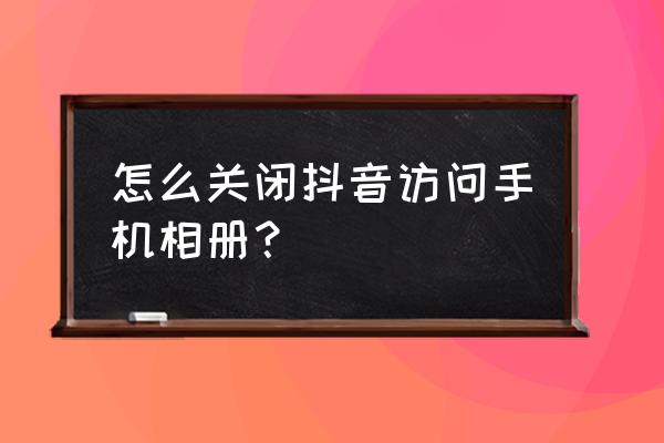 抖音中个人相册怎么查 怎么关闭抖音访问手机相册？