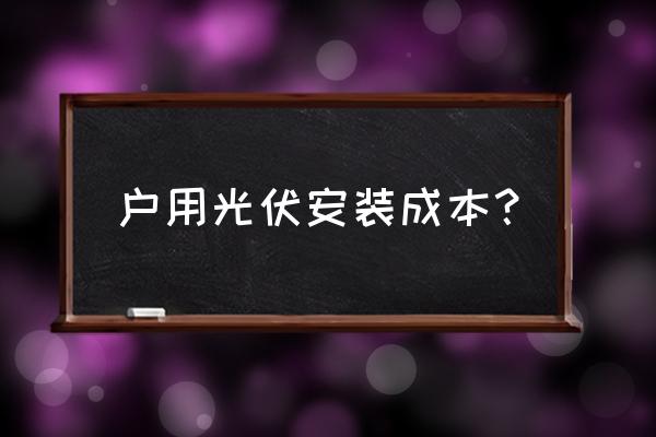 光伏发电一平米要多少成本 户用光伏安装成本？