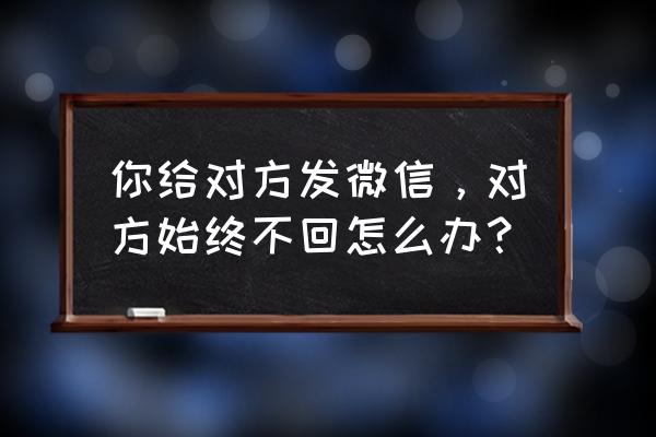 微信怎样做能联系上对方 你给对方发微信，对方始终不回怎么办？