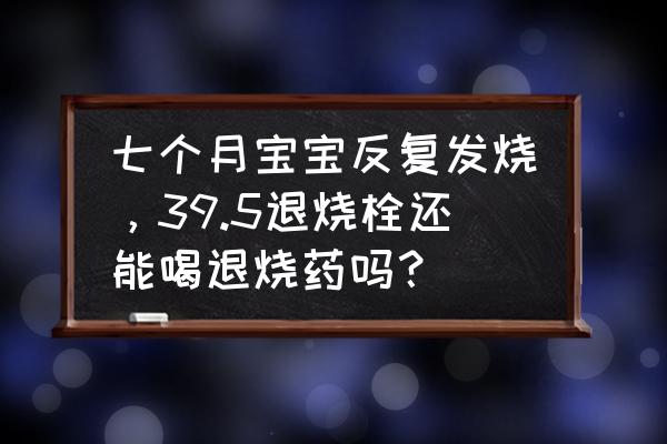 物理降温能降下来还用退烧药吗 七个月宝宝反复发烧，39.5退烧栓还能喝退烧药吗？