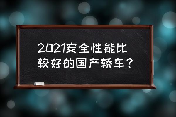 买车一定要是bba这几款车不输bba 2021安全性能比较好的国产轿车？