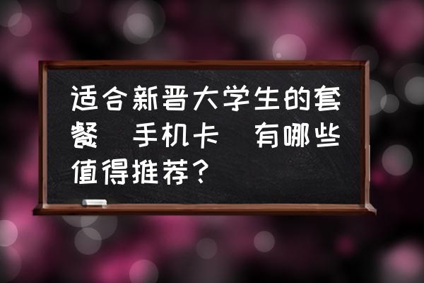 大学新生校园宽带 适合新晋大学生的套餐(手机卡）有哪些值得推荐？