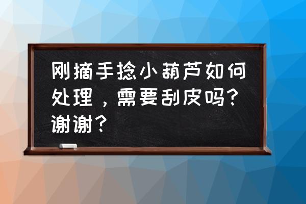 刚刮完皮的手捻葫芦怎么处理 刚摘手捻小葫芦如何处理，需要刮皮吗？谢谢？