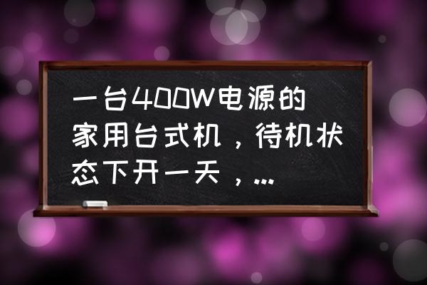 台式电脑电源功率怎么计算 一台400W电源的家用台式机，待机状态下开一天，大概用多少度电？