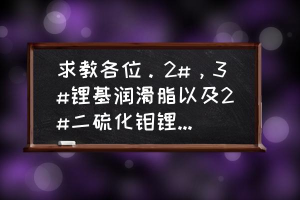 锂基润滑脂型号有几种 求教各位。2#，3#锂基润滑脂以及2#二硫化钼锂基润滑脂参数？