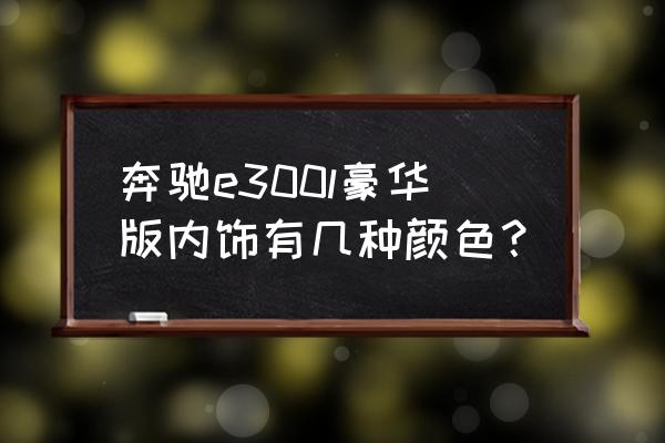 奔驰e300l贴什么颜色玻璃膜 奔驰e300l豪华版内饰有几种颜色？