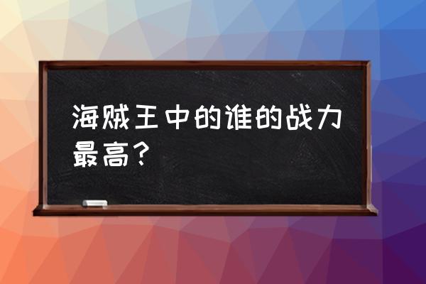 航海王战力20万怎么上去的 海贼王中的谁的战力最高？