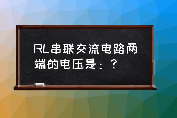 vr串联需要的配置 RL串联交流电路两端的电压是：？