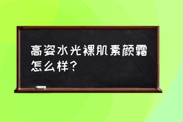 水光素颜霜真的能美肌吗 高姿水光裸肌素颜霜怎么样？