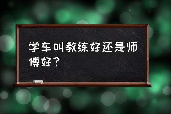 如何与驾校师傅搞好关系 学车叫教练好还是师傅好？