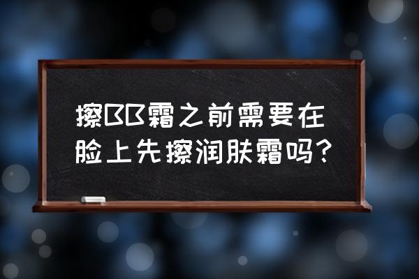 bb霜的正确使用时间 擦BB霜之前需要在脸上先擦润肤霜吗？