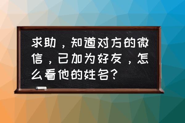 怎么找到刚添加的朋友 求助，知道对方的微信，已加为好友，怎么看他的姓名？