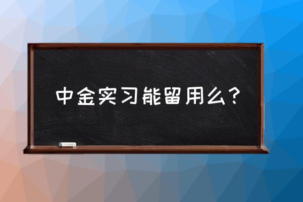 中金公司的人力实习生怎么样 中金实习能留用么？