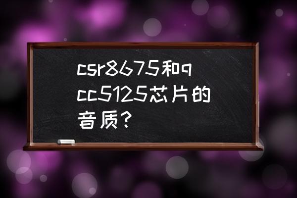 cs55提升音质方案 csr8675和qcc5125芯片的音质？