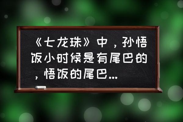 龙珠维斯怎么画 《七龙珠》中，孙悟饭小时候是有尾巴的，悟饭的尾巴是怎么没的呢？