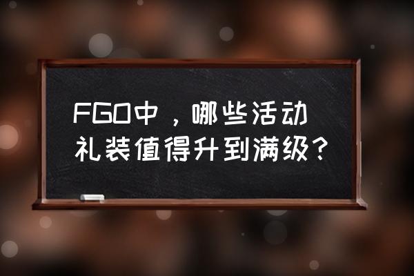 fgo鬼岛活动材料哪里掉落多 FGO中，哪些活动礼装值得升到满级？