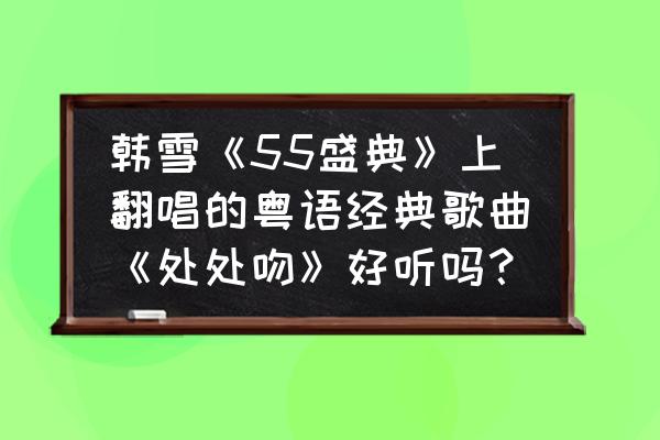 韩雪使用的配音软件 韩雪《55盛典》上翻唱的粤语经典歌曲《处处吻》好听吗？