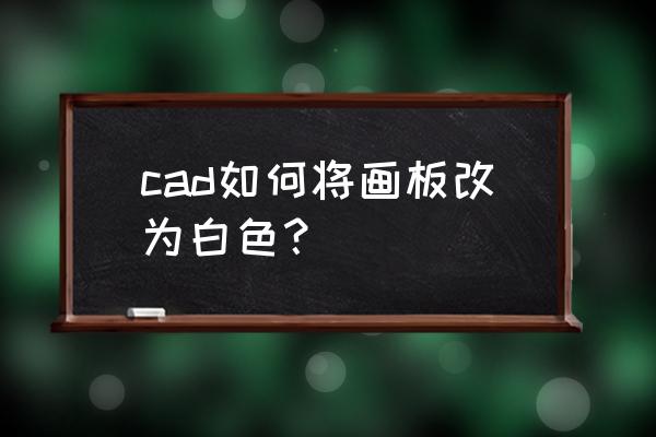 怎么把新增画布的颜色改成白色 cad如何将画板改为白色？