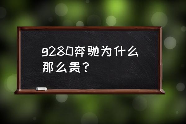 奔驰比较贵的有哪几款 g280奔驰为什么那么贵？