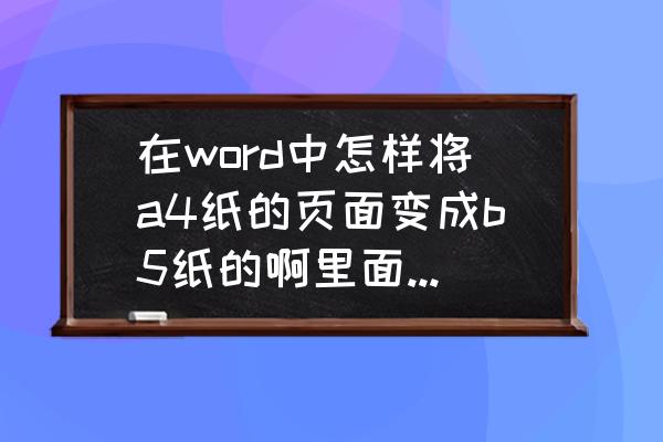 word怎么把纸张大小变成b5 在word中怎样将a4纸的页面变成b5纸的啊里面的格式不改变？